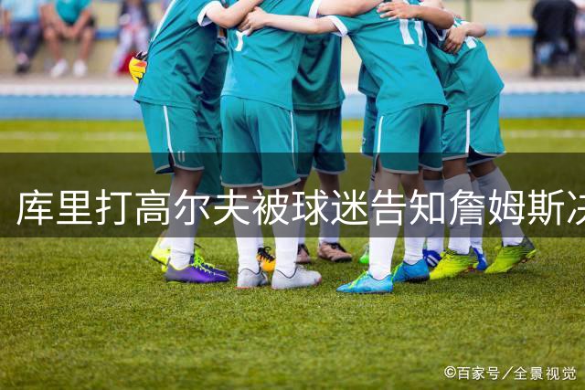 库里打高尔夫被球迷告知詹姆斯决定加盟76人 连忙打开手机确认