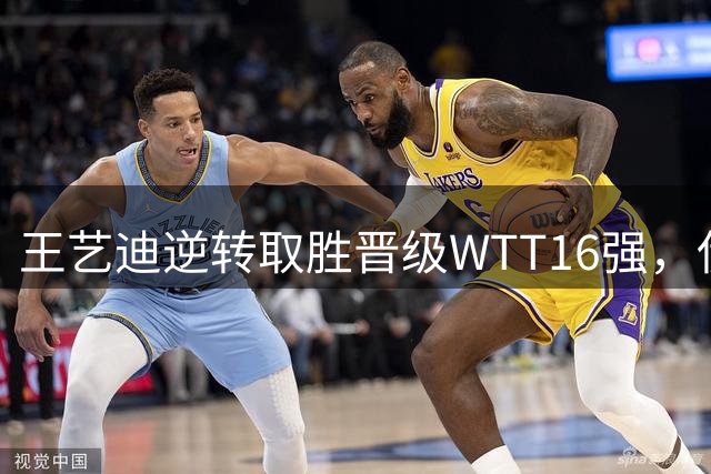 王艺迪逆转取胜晋级WTT16强，伊藤美诚止步首轮