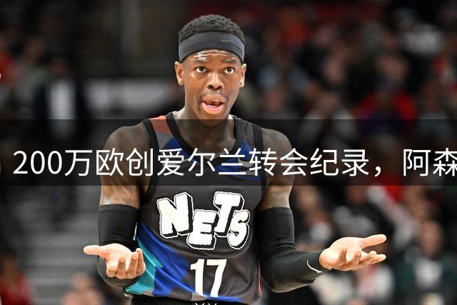 200万欧创爱尔兰转会纪录，阿森纳锁定16岁新星