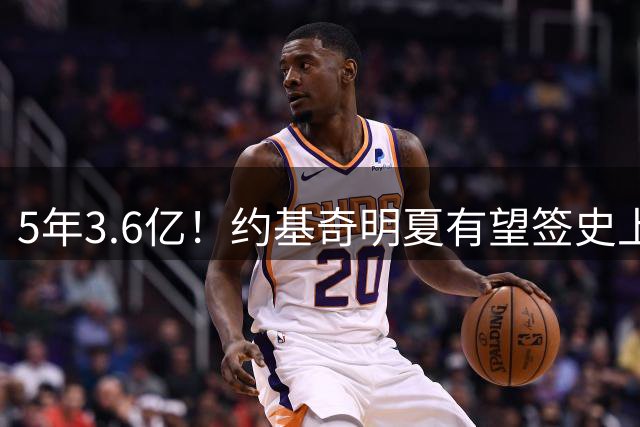 5年3.6亿！约基奇明夏有望签史上最大合同