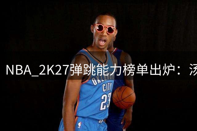 NBA 2K27弹跳能力榜单出炉：汤普森兄弟领跑前三